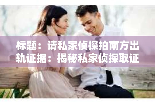 标题：请私家侦探拍南方出轨证据：揭秘私家侦探取证过程