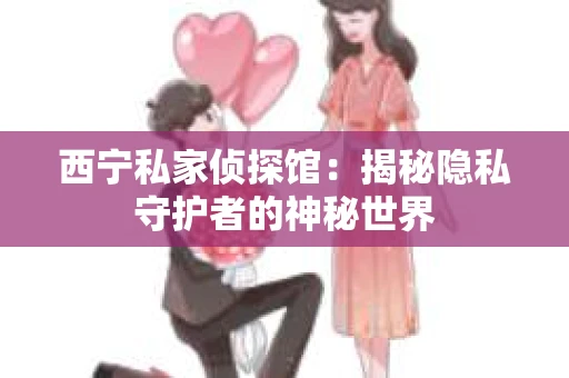 西宁私家侦探馆：揭秘隐私守护者的神秘世界