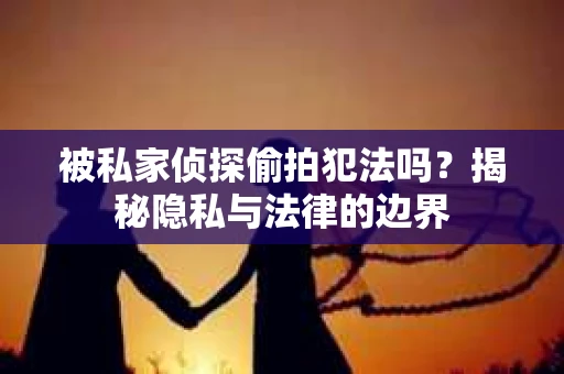 被私家侦探偷拍犯法吗？揭秘隐私与法律的边界