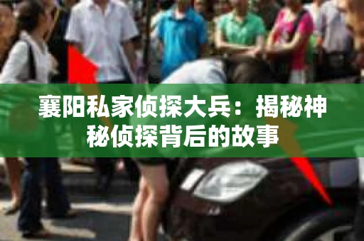 襄阳私家侦探大兵：揭秘神秘侦探背后的故事