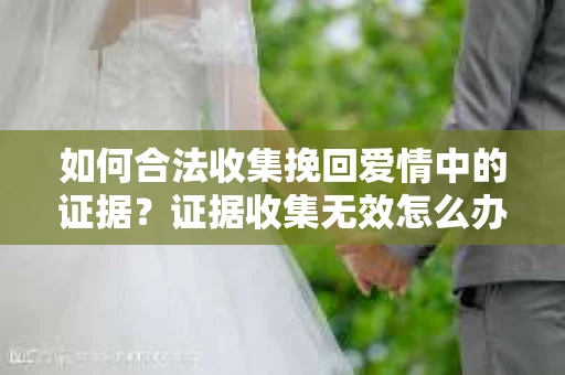 如何合法收集挽回爱情中的证据?证据收集无效怎么办? 如何合法收集挽回爱情中的证据?证据收集无效怎么办?