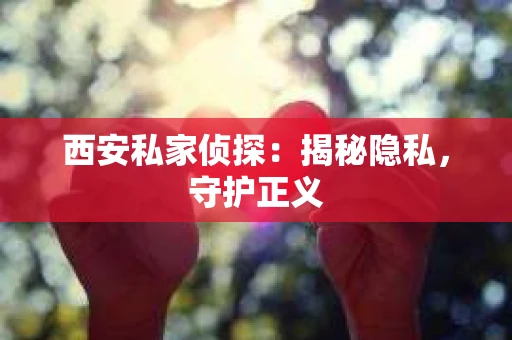 西安私家侦探：揭秘隐私，守护正义