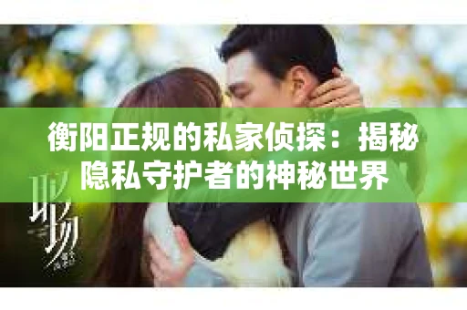衡阳正规的私家侦探：揭秘隐私守护者的神秘世界