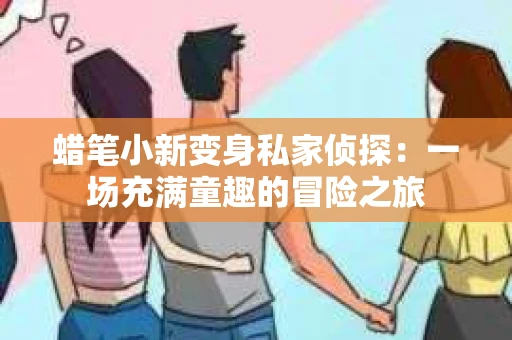蜡笔小新变身私家侦探：一场充满童趣的冒险之旅