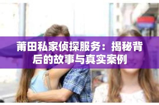 莆田私家侦探服务：揭秘背后的故事与真实案例