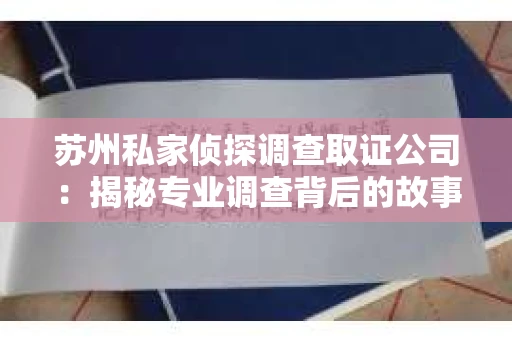 苏州私家侦探调查取证公司:揭秘专业调查背后的故事 苏州私家侦探调查取证公司:揭秘专业调查背后的故事