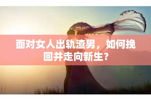 面对女人出轨渣男，如何挽回并走向新生？