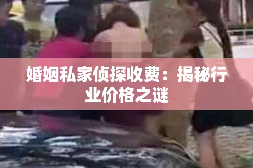 婚姻私家侦探收费：揭秘行业价格之谜