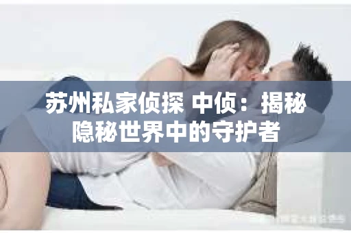 苏州私家侦探 中侦：揭秘隐秘世界中的守护者
