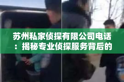 苏州私家侦探有限公司电话：揭秘专业侦探服务背后的故事
