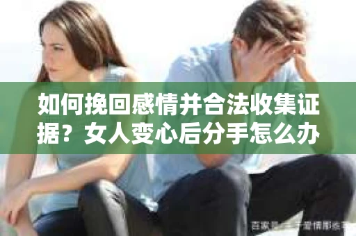 如何挽回感情并合法收集证据?女人变心后分手怎么办? 如何挽回感情并合法收集证据?女人变心后分手怎么办?