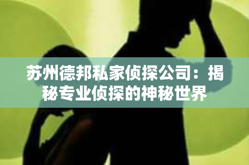 苏州德邦私家侦探公司：揭秘专业侦探的神秘世界