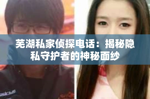 芜湖私家侦探电话：揭秘隐私守护者的神秘面纱