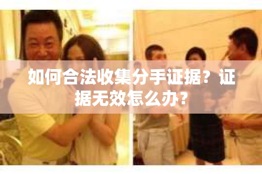 如何合法收集分手证据？证据无效怎么办？