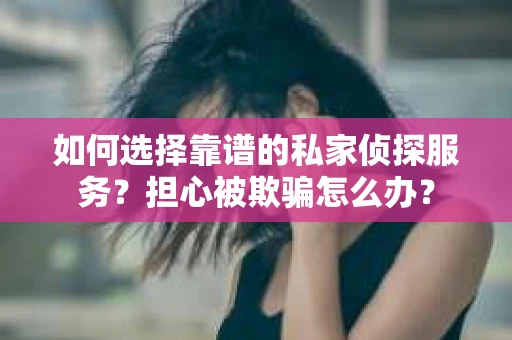 如何选择靠谱的私家侦探服务？担心被欺骗怎么办？