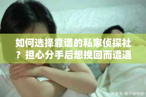 如何选择靠谱的私家侦探社？担心分手后想挽回而遭遇陷阱怎么办？