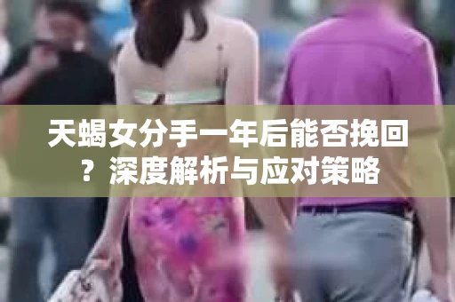 天蝎女分手一年后能否挽回？深度解析与应对策略