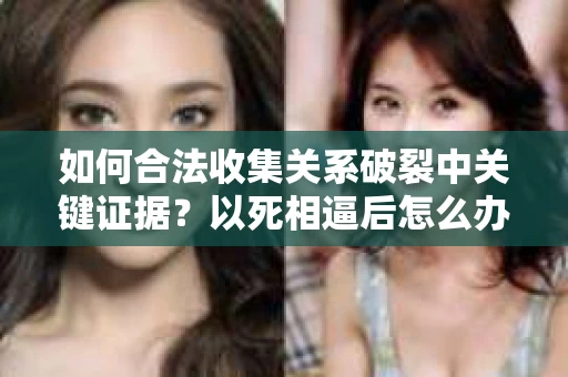 如何合法收集关系破裂中关键证据？以死相逼后怎么办？