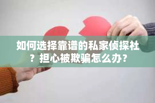 如何选择靠谱的私家侦探社？担心被欺骗怎么办？