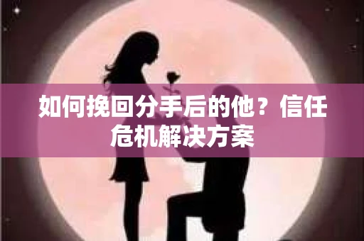 如何挽回分手后的他?信任危机解决方案 如何挽回分手后的他?信任危机解决方案