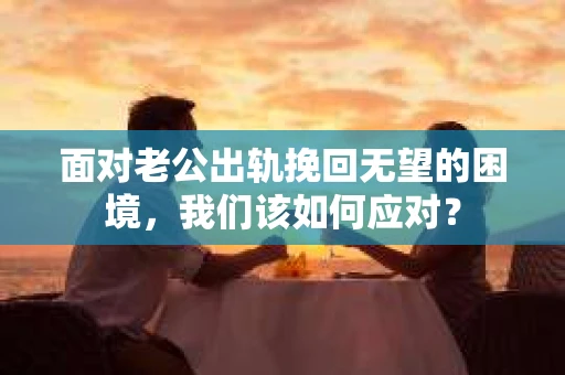 面对老公出轨挽回无望的困境,我们该如何应对? 面对老公出轨挽回无望的困境,我们该如何应对?