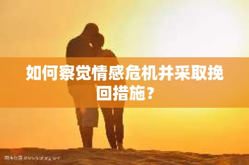 如何察觉情感危机并采取挽回措施? 如何察觉情感危机并采取挽回措施?