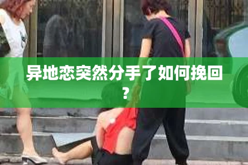 异地恋突然分手了如何挽回？