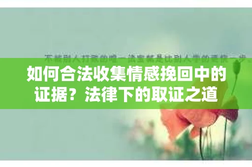 如何合法收集情感挽回中的证据？法律下的取证之道