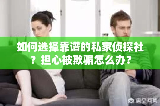 如何选择靠谱的私家侦探社？担心被欺骗怎么办？