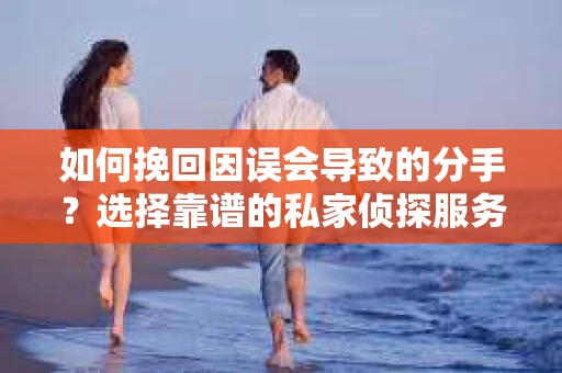 如何挽回因误会导致的分手?选择靠谱的私家侦探服务指南 如何挽回因误会导致的分手?选择靠谱的私家侦探服务指南