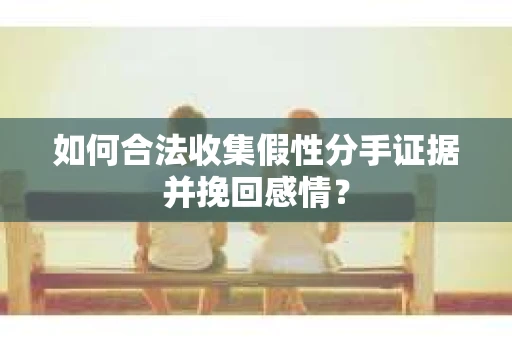 如何合法收集假性分手证据并挽回感情? 如何合法收集假性分手证据并挽回感情?