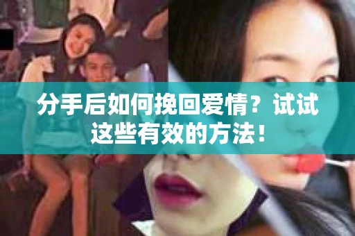 分手后如何挽回爱情？试试这些有效的方法！