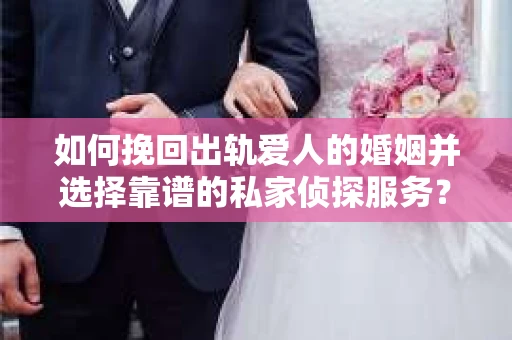 如何挽回出轨爱人的婚姻并选择靠谱的私家侦探服务? 如何挽回出轨爱人的婚姻并选择靠谱的私家侦探服务?