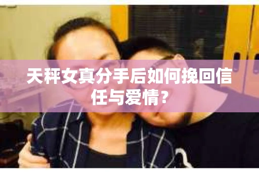 天秤女真分手后如何挽回信任与爱情？