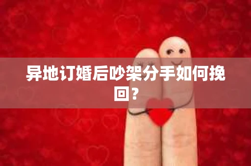 异地订婚后吵架分手如何挽回? 异地订婚后吵架分手如何挽回?