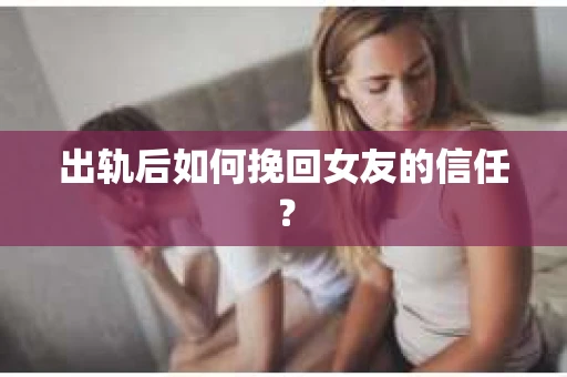 出轨后如何挽回女友的信任？