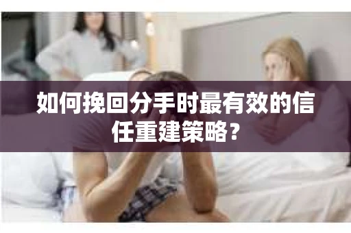 如何挽回分手时最有效的信任重建策略？
