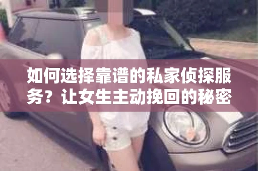 如何选择靠谱的私家侦探服务？让女生主动挽回的秘密武器怎么办？