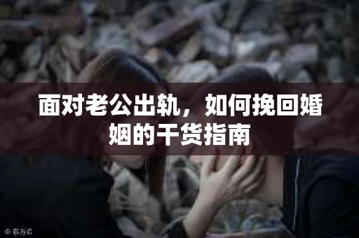 面对老公出轨,如何挽回婚姻的干货指南 面对老公出轨,如何挽回婚姻的干货指南