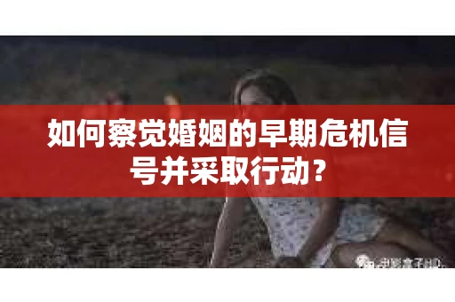 如何察觉婚姻的早期危机信号并采取行动？