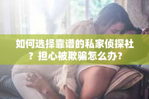 如何选择靠谱的私家侦探社？担心被欺骗怎么办？