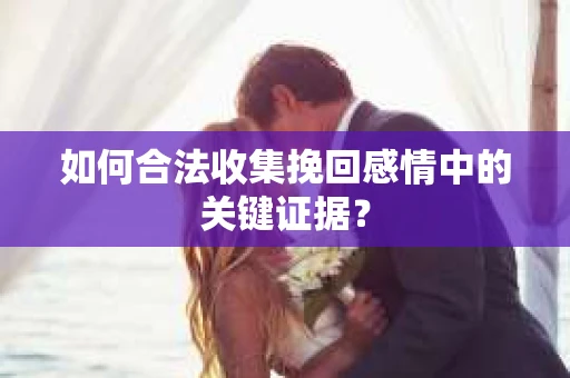 如何合法收集挽回感情中的关键证据? 如何合法收集挽回感情中的关键证据?