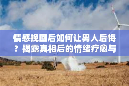 情感挽回后如何让男人后悔?揭露真相后的情绪疗愈与人生决策 情感挽回后如何让男人后悔?揭露真相后的情绪疗愈与人生决策