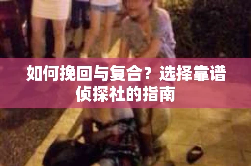 如何挽回与复合?选择靠谱侦探社的指南 如何挽回与复合?选择靠谱侦探社的指南