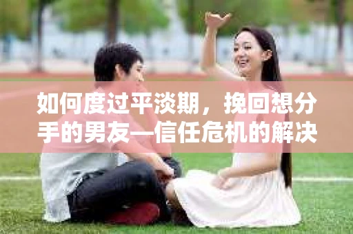 如何度过平淡期,挽回想分手的男友—信任危机的解决之道 如何度过平淡期,挽回想分手的男友—信任危机的解决之道