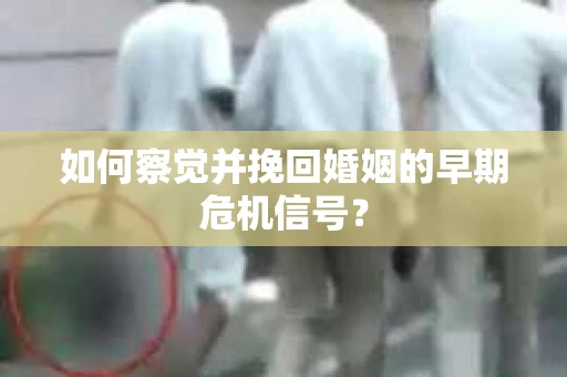 如何察觉并挽回婚姻的早期危机信号？