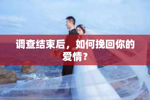 调查结束后,如何挽回你的爱情? 调查结束后,如何挽回你的爱情?