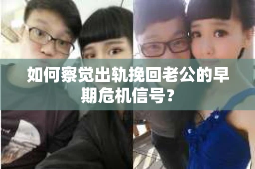 如何察觉出轨挽回老公的早期危机信号？