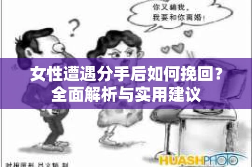 女性遭遇分手后如何挽回？全面解析与实用建议