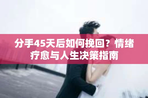 分手45天后如何挽回？情绪疗愈与人生决策指南
